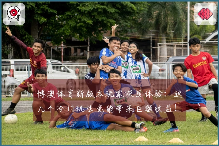 博澳体育新版本玩家深度体验：这几个冷门玩法竟能带来巨额收益！