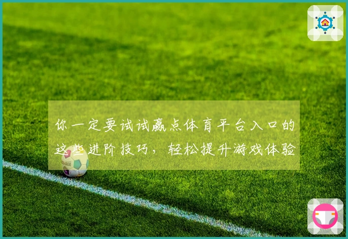 你一定要试试赢点体育平台入口的这些进阶技巧，轻松提升游戏体验！