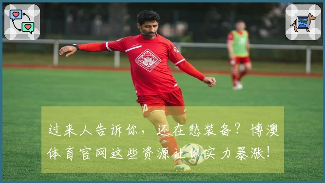 过来人告诉你，还在愁装备？博澳体育官网这些资源让你实力暴涨！