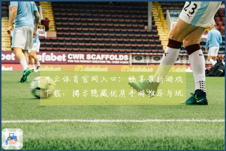 开云体育官网入口:畅享最新游戏下载,揭示隐藏优质手游推荐与玩法秘籍