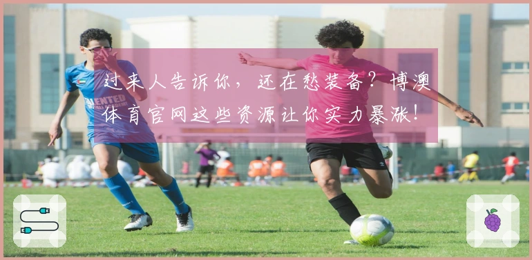 过来人告诉你，还在愁装备？博澳体育官网这些资源让你实力暴涨！