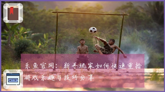 乐鱼官网：新手玩家如何快速重拾游戏乐趣与技巧分享
