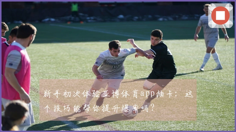 新手初次体验亚博体育app抽卡：这个技巧能帮你提升爆率吗？