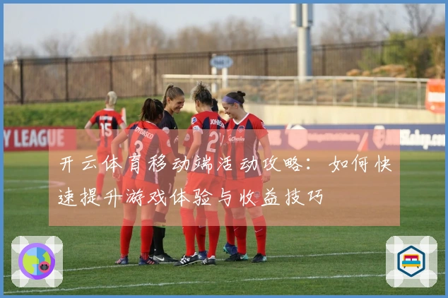 开云体育移动端活动攻略：如何快速提升游戏体验与收益技巧
