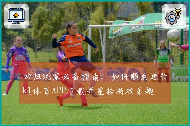 回归玩家必备指南：如何顺利进行k1体育APP下载并重拾游戏乐趣