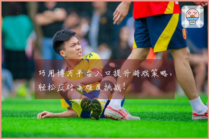 巧用博万平台入口提升游戏策略，轻松应对高难度挑战！