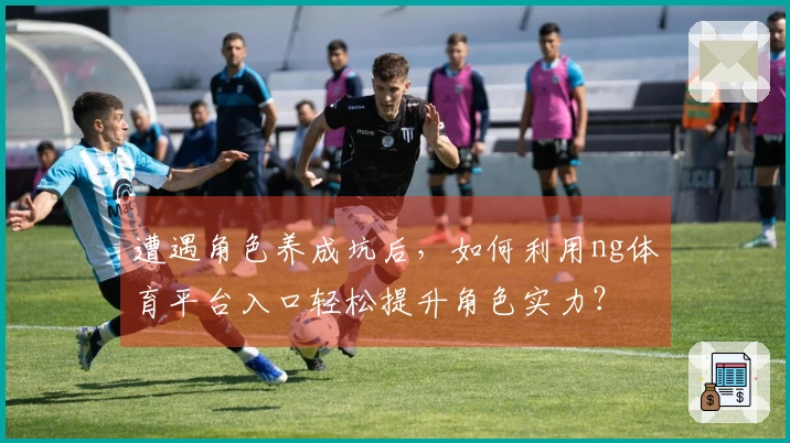 遭遇角色养成坑后，如何利用ng体育平台入口轻松提升角色实力？