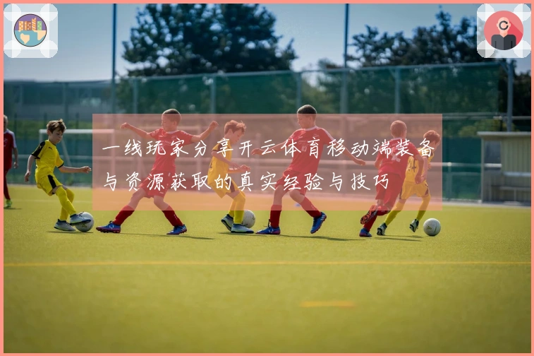 一线玩家分享开云体育移动端装备与资源获取的真实经验与技巧