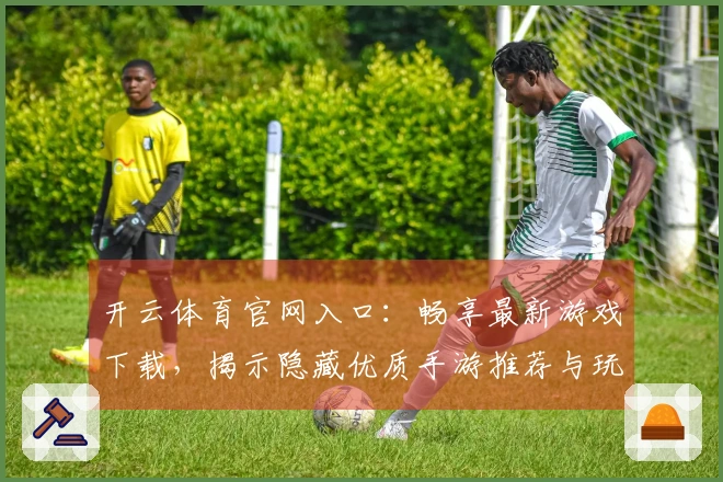 开云体育官网入口：畅享最新游戏下载，揭示隐藏优质手游推荐与玩法秘籍