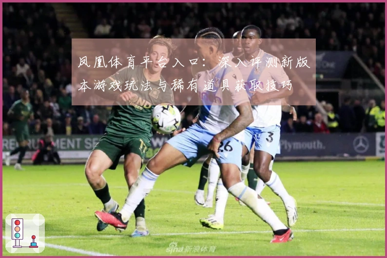 凤凰体育平台入口：深入评测新版本游戏玩法与稀有道具获取技巧