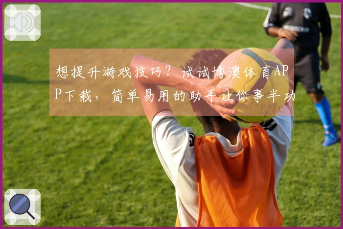 想提升游戏技巧？试试博澳体育APP下载，简单易用的助手让你事半功倍！