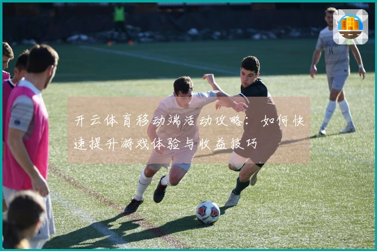 开云体育移动端活动攻略：如何快速提升游戏体验与收益技巧