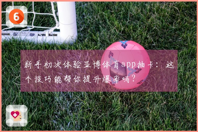 新手初次体验亚博体育app抽卡：这个技巧能帮你提升爆率吗？