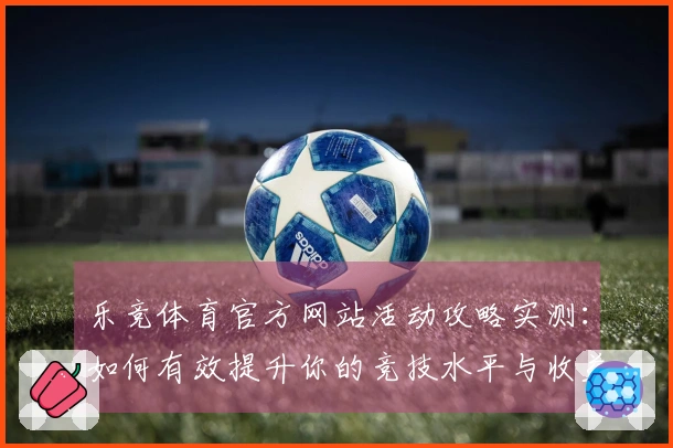 乐竞体育官方网站活动攻略实测：如何有效提升你的竞技水平与收益