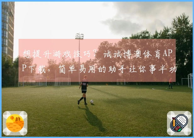想提升游戏技巧？试试博澳体育APP下载，简单易用的助手让你事半功倍！
