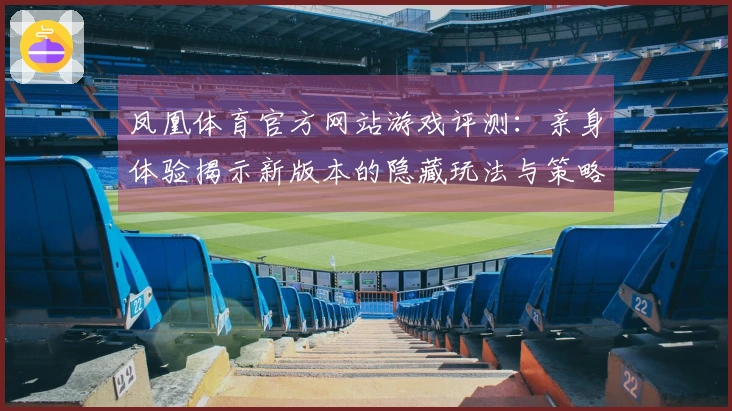 凤凰体育官方网站游戏评测：亲身体验揭示新版本的隐藏玩法与策略优势