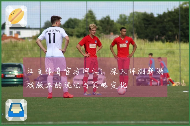 江南体育官方网站：深入评测新游戏版本的玩法与策略变化