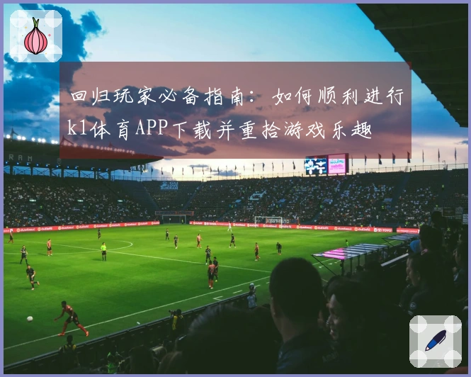 回归玩家必备指南：如何顺利进行k1体育APP下载并重拾游戏乐趣